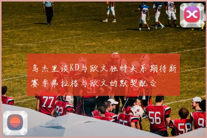 乌杰里谈KD与欧文独特关系期待新赛季弗拉格与欧文的默契配合