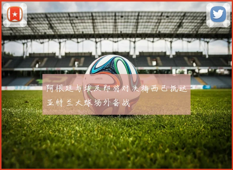 阿根廷与埃及即将对决梅西已抵达亚特兰大球场外备战