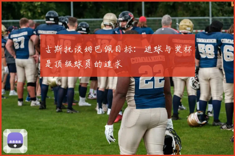 古斯托谈姆巴佩目标：进球与奖杯是顶级球员的追求