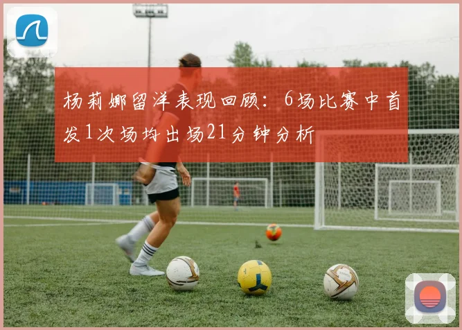 杨莉娜留洋表现回顾：6场比赛中首发1次场均出场21分钟分析