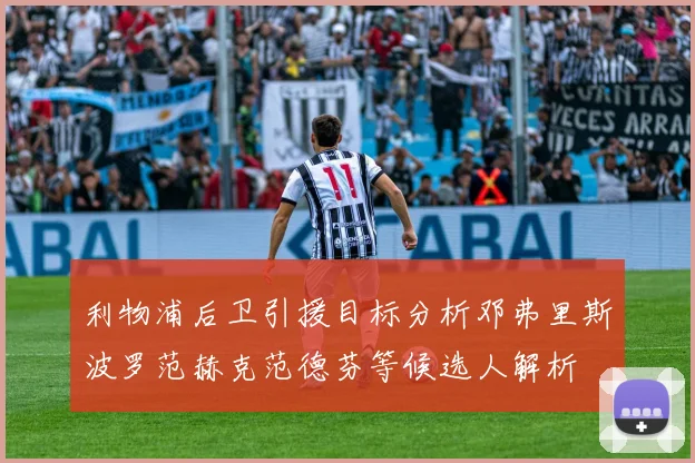 利物浦后卫引援目标分析邓弗里斯波罗范赫克范德芬等候选人解析