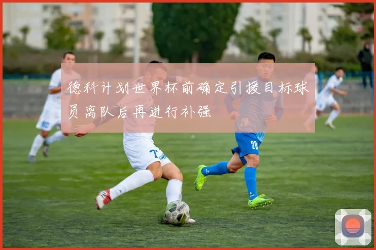 德科计划世界杯前确定引援目标球员离队后再进行补强