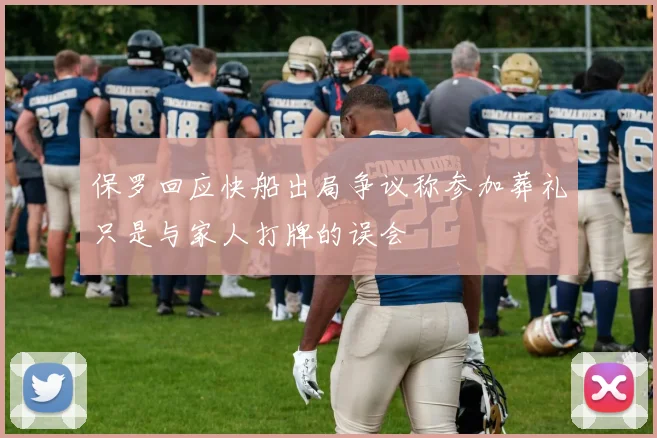 保罗回应快船出局争议称参加葬礼只是与家人打牌的误会