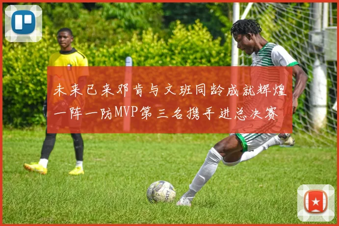 未来已来邓肯与文班同龄成就辉煌一阵一防MVP第三名携手进总决赛