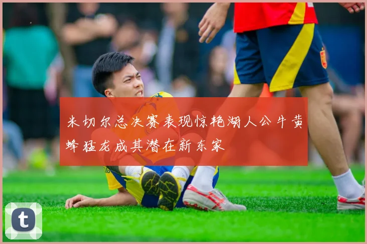 米切尔总决赛表现惊艳湖人公牛黄蜂猛龙成其潜在新东家
