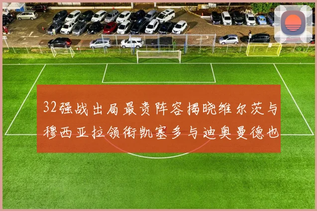32强战出局最贵阵容揭晓维尔茨与穆西亚拉领衔凯塞多与迪奥曼德也在其中