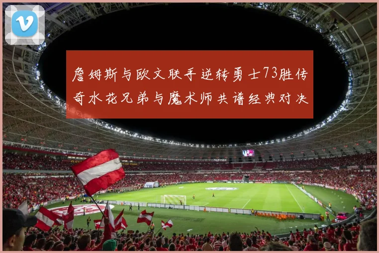 詹姆斯与欧文联手逆转勇士73胜传奇水花兄弟与魔术师共谱经典对决