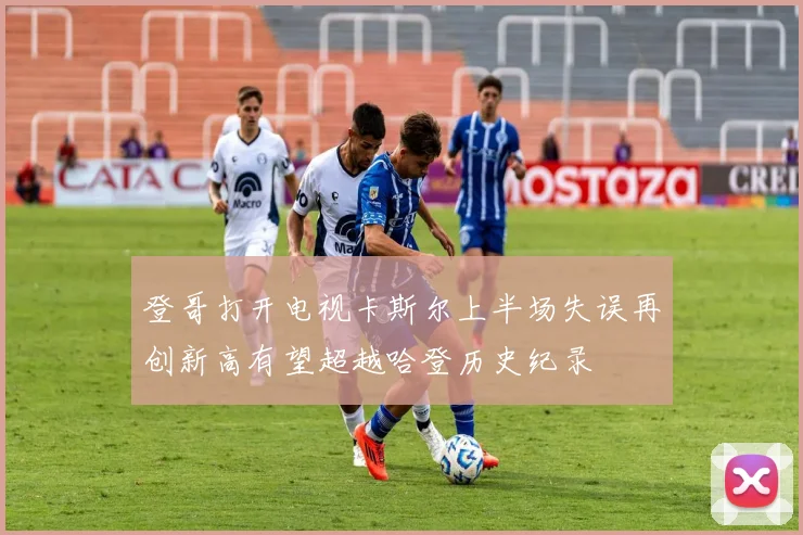 登哥打开电视卡斯尔上半场失误再创新高有望超越哈登历史纪录