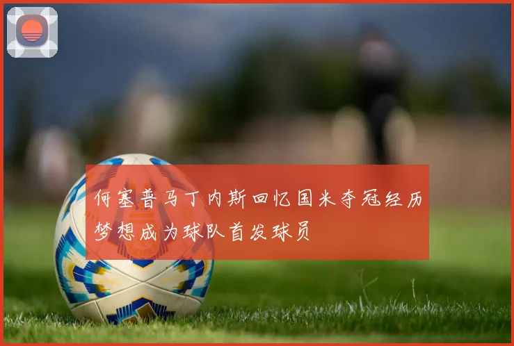 何塞普马丁内斯回忆国米夺冠经历梦想成为球队首发球员