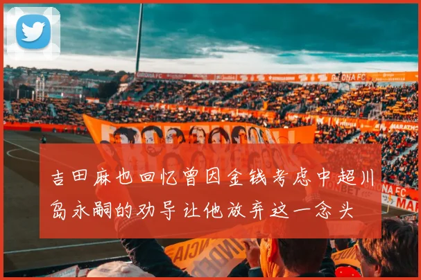 吉田麻也回忆曾因金钱考虑中超川岛永嗣的劝导让他放弃这一念头